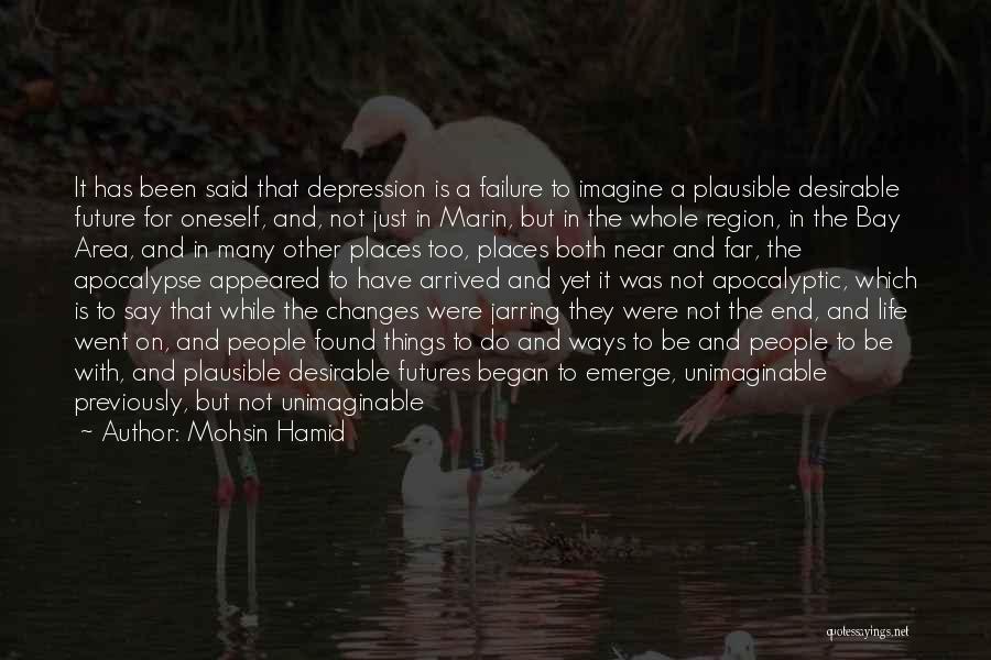 Mohsin Hamid Quotes: It Has Been Said That Depression Is A Failure To Imagine A Plausible Desirable Future For Oneself, And, Not Just