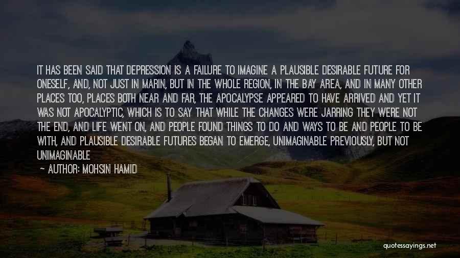 Mohsin Hamid Quotes: It Has Been Said That Depression Is A Failure To Imagine A Plausible Desirable Future For Oneself, And, Not Just