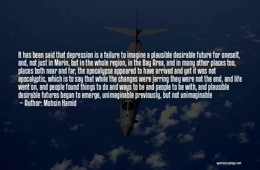 Mohsin Hamid Quotes: It Has Been Said That Depression Is A Failure To Imagine A Plausible Desirable Future For Oneself, And, Not Just