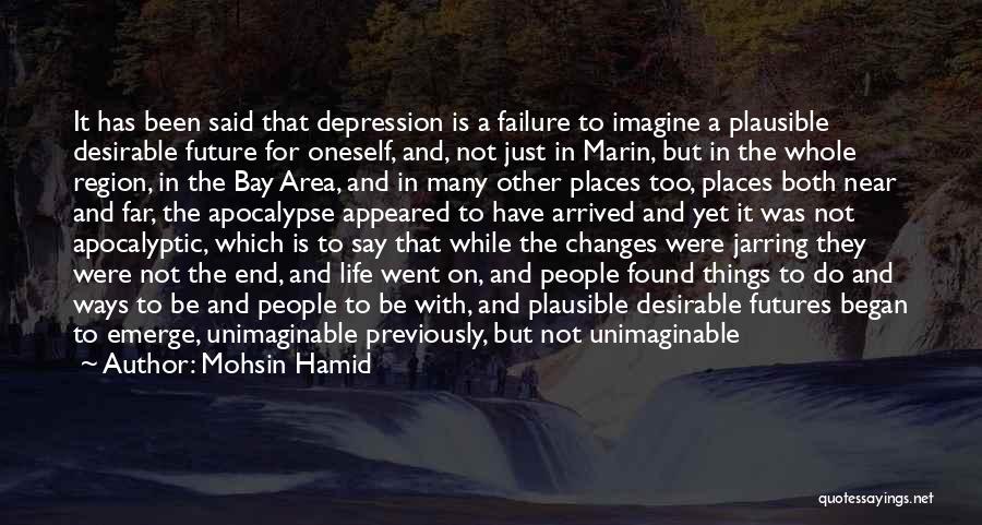 Mohsin Hamid Quotes: It Has Been Said That Depression Is A Failure To Imagine A Plausible Desirable Future For Oneself, And, Not Just