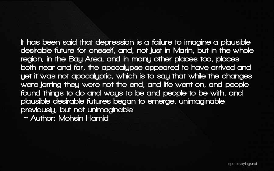 Mohsin Hamid Quotes: It Has Been Said That Depression Is A Failure To Imagine A Plausible Desirable Future For Oneself, And, Not Just