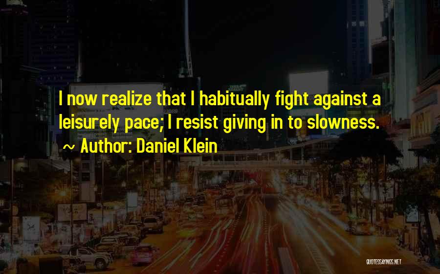Daniel Klein Quotes: I Now Realize That I Habitually Fight Against A Leisurely Pace; I Resist Giving In To Slowness.
