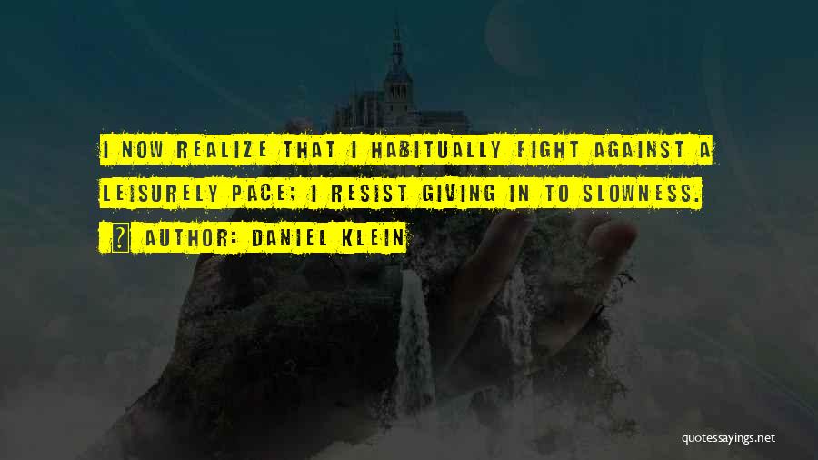 Daniel Klein Quotes: I Now Realize That I Habitually Fight Against A Leisurely Pace; I Resist Giving In To Slowness.