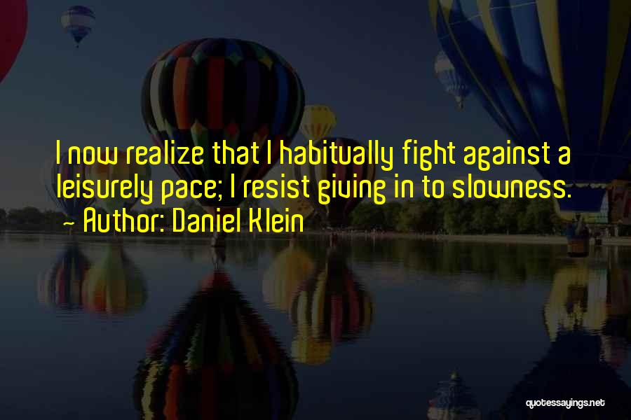 Daniel Klein Quotes: I Now Realize That I Habitually Fight Against A Leisurely Pace; I Resist Giving In To Slowness.