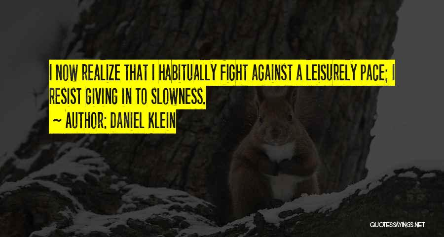 Daniel Klein Quotes: I Now Realize That I Habitually Fight Against A Leisurely Pace; I Resist Giving In To Slowness.