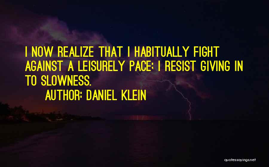 Daniel Klein Quotes: I Now Realize That I Habitually Fight Against A Leisurely Pace; I Resist Giving In To Slowness.