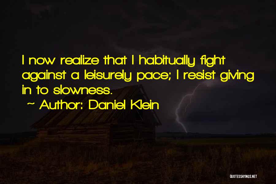 Daniel Klein Quotes: I Now Realize That I Habitually Fight Against A Leisurely Pace; I Resist Giving In To Slowness.