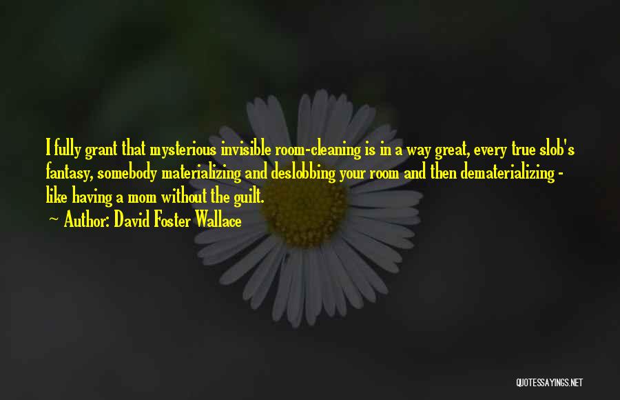 David Foster Wallace Quotes: I Fully Grant That Mysterious Invisible Room-cleaning Is In A Way Great, Every True Slob's Fantasy, Somebody Materializing And Deslobbing