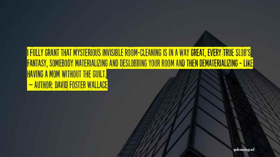 David Foster Wallace Quotes: I Fully Grant That Mysterious Invisible Room-cleaning Is In A Way Great, Every True Slob's Fantasy, Somebody Materializing And Deslobbing