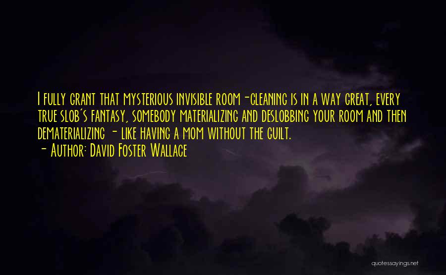 David Foster Wallace Quotes: I Fully Grant That Mysterious Invisible Room-cleaning Is In A Way Great, Every True Slob's Fantasy, Somebody Materializing And Deslobbing