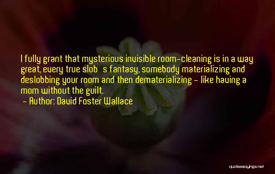 David Foster Wallace Quotes: I Fully Grant That Mysterious Invisible Room-cleaning Is In A Way Great, Every True Slob's Fantasy, Somebody Materializing And Deslobbing