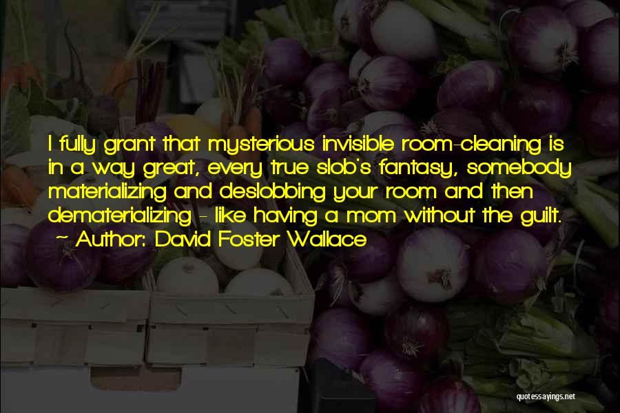 David Foster Wallace Quotes: I Fully Grant That Mysterious Invisible Room-cleaning Is In A Way Great, Every True Slob's Fantasy, Somebody Materializing And Deslobbing