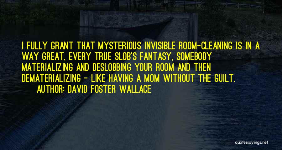 David Foster Wallace Quotes: I Fully Grant That Mysterious Invisible Room-cleaning Is In A Way Great, Every True Slob's Fantasy, Somebody Materializing And Deslobbing