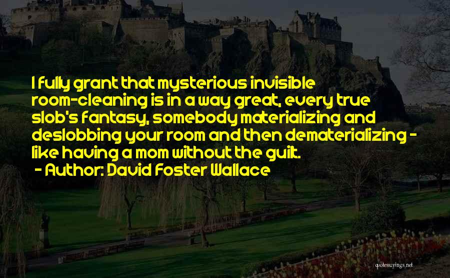 David Foster Wallace Quotes: I Fully Grant That Mysterious Invisible Room-cleaning Is In A Way Great, Every True Slob's Fantasy, Somebody Materializing And Deslobbing