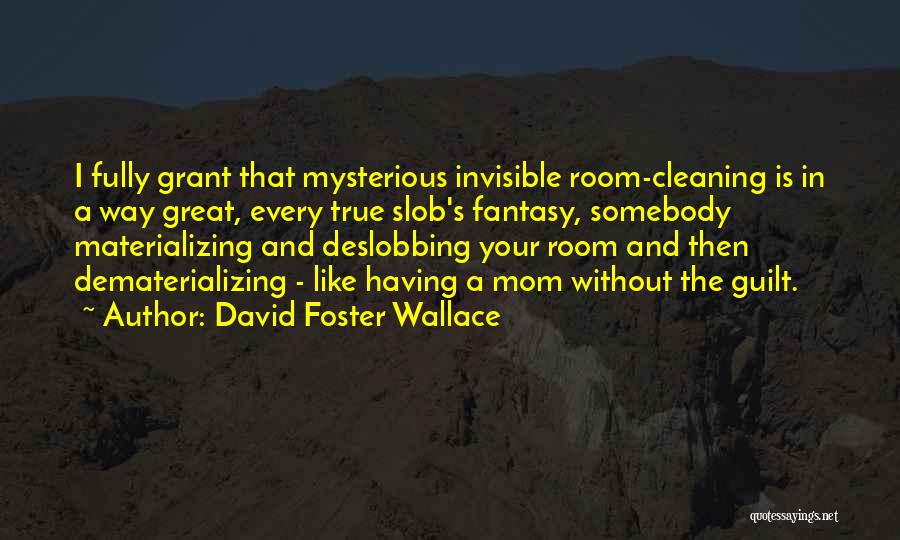 David Foster Wallace Quotes: I Fully Grant That Mysterious Invisible Room-cleaning Is In A Way Great, Every True Slob's Fantasy, Somebody Materializing And Deslobbing