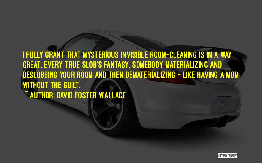 David Foster Wallace Quotes: I Fully Grant That Mysterious Invisible Room-cleaning Is In A Way Great, Every True Slob's Fantasy, Somebody Materializing And Deslobbing