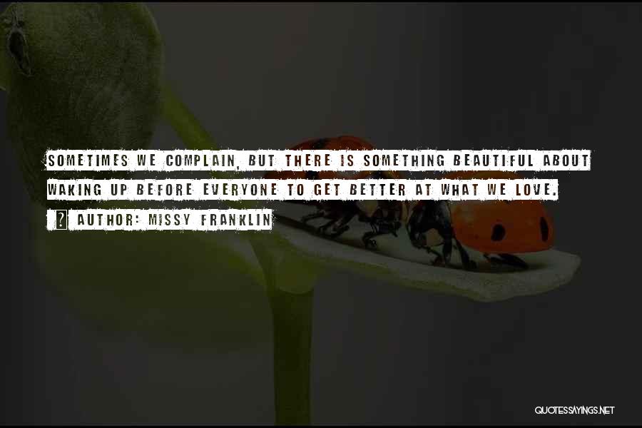 Missy Franklin Quotes: Sometimes We Complain, But There Is Something Beautiful About Waking Up Before Everyone To Get Better At What We Love.
