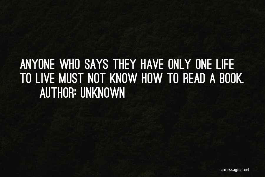Unknown Quotes: Anyone Who Says They Have Only One Life To Live Must Not Know How To Read A Book.