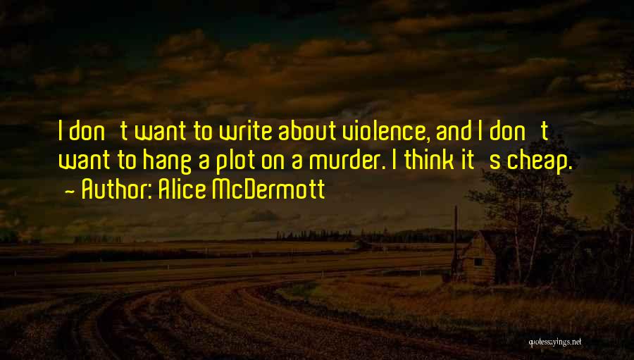 Alice McDermott Quotes: I Don't Want To Write About Violence, And I Don't Want To Hang A Plot On A Murder. I Think