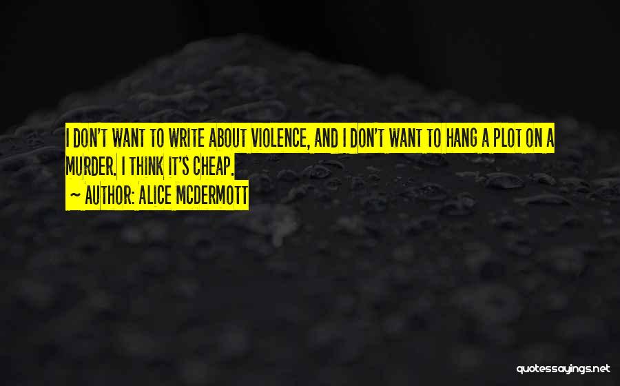 Alice McDermott Quotes: I Don't Want To Write About Violence, And I Don't Want To Hang A Plot On A Murder. I Think