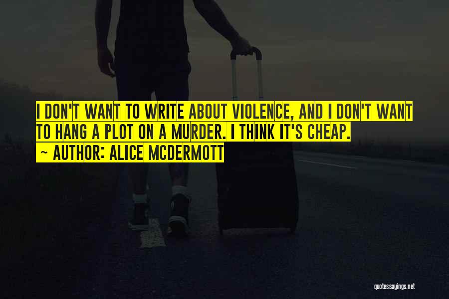 Alice McDermott Quotes: I Don't Want To Write About Violence, And I Don't Want To Hang A Plot On A Murder. I Think