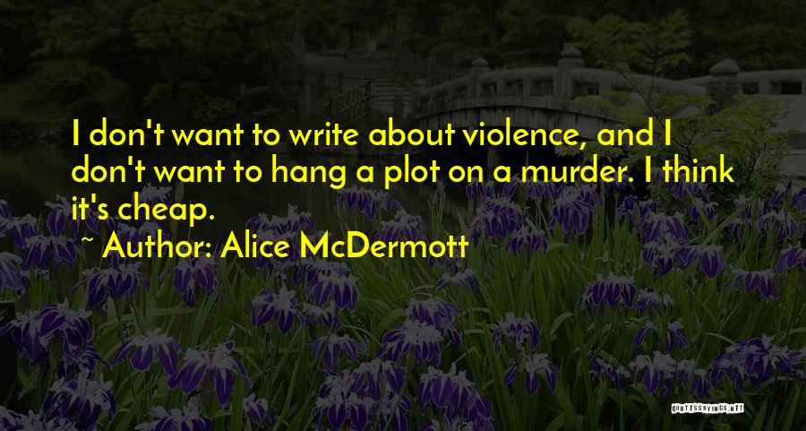 Alice McDermott Quotes: I Don't Want To Write About Violence, And I Don't Want To Hang A Plot On A Murder. I Think