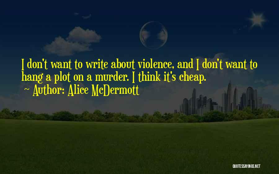 Alice McDermott Quotes: I Don't Want To Write About Violence, And I Don't Want To Hang A Plot On A Murder. I Think