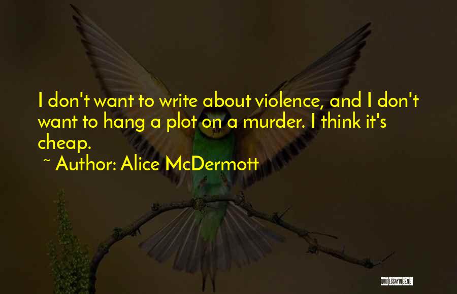 Alice McDermott Quotes: I Don't Want To Write About Violence, And I Don't Want To Hang A Plot On A Murder. I Think