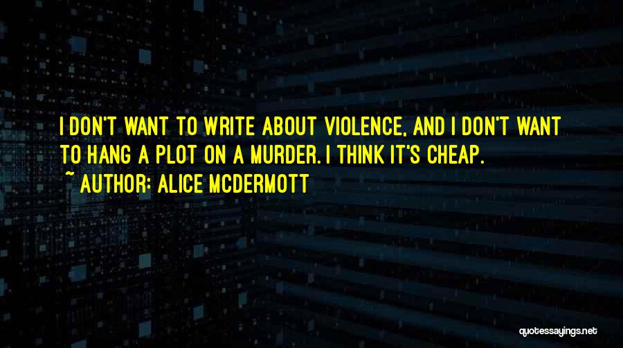 Alice McDermott Quotes: I Don't Want To Write About Violence, And I Don't Want To Hang A Plot On A Murder. I Think