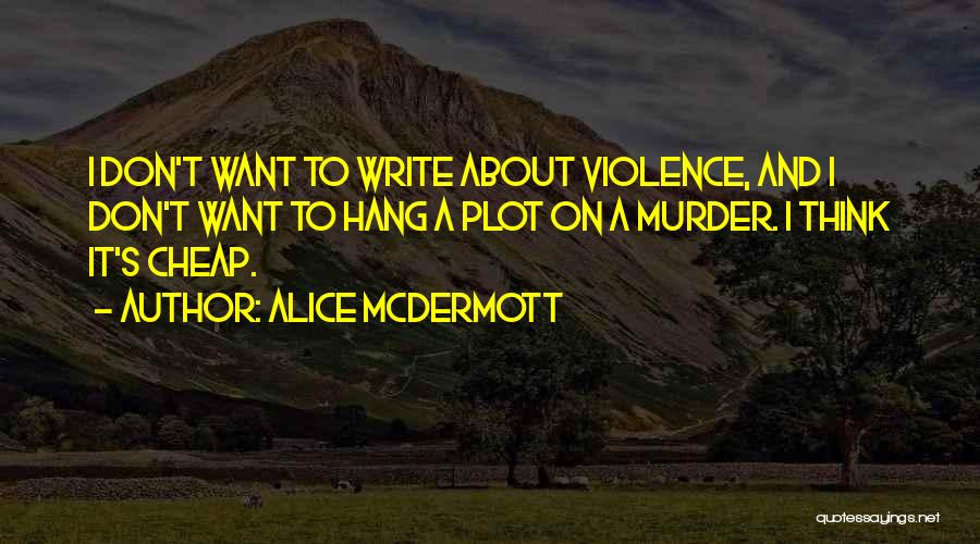 Alice McDermott Quotes: I Don't Want To Write About Violence, And I Don't Want To Hang A Plot On A Murder. I Think