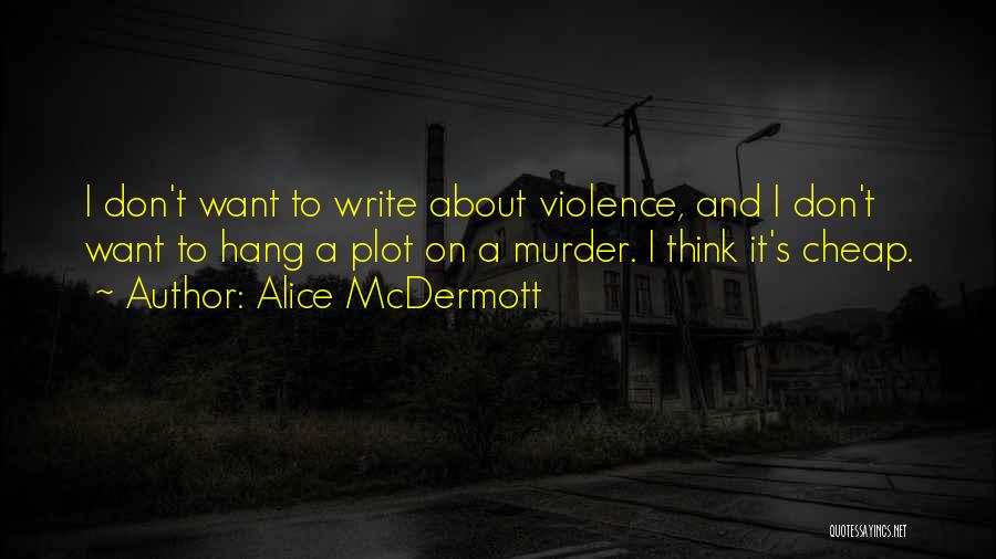 Alice McDermott Quotes: I Don't Want To Write About Violence, And I Don't Want To Hang A Plot On A Murder. I Think