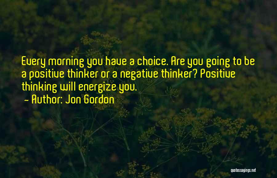 Jon Gordon Quotes: Every Morning You Have A Choice. Are You Going To Be A Positive Thinker Or A Negative Thinker? Positive Thinking