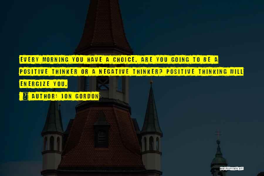 Jon Gordon Quotes: Every Morning You Have A Choice. Are You Going To Be A Positive Thinker Or A Negative Thinker? Positive Thinking