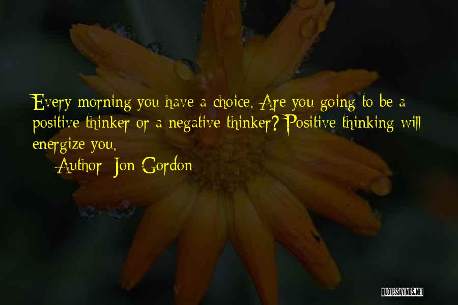 Jon Gordon Quotes: Every Morning You Have A Choice. Are You Going To Be A Positive Thinker Or A Negative Thinker? Positive Thinking