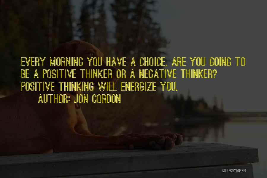 Jon Gordon Quotes: Every Morning You Have A Choice. Are You Going To Be A Positive Thinker Or A Negative Thinker? Positive Thinking