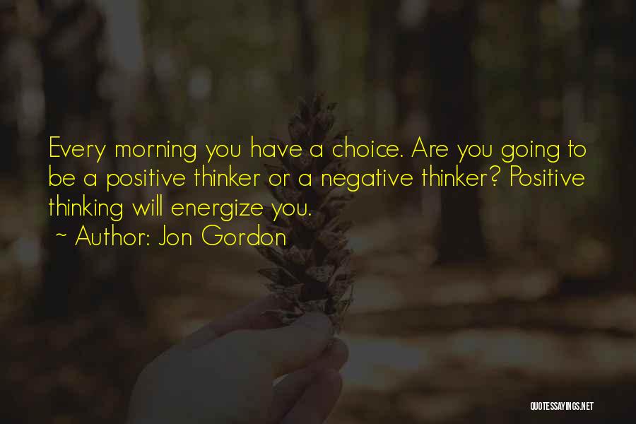 Jon Gordon Quotes: Every Morning You Have A Choice. Are You Going To Be A Positive Thinker Or A Negative Thinker? Positive Thinking