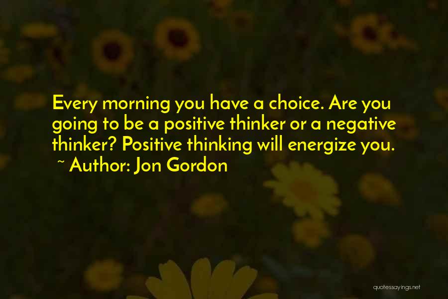Jon Gordon Quotes: Every Morning You Have A Choice. Are You Going To Be A Positive Thinker Or A Negative Thinker? Positive Thinking