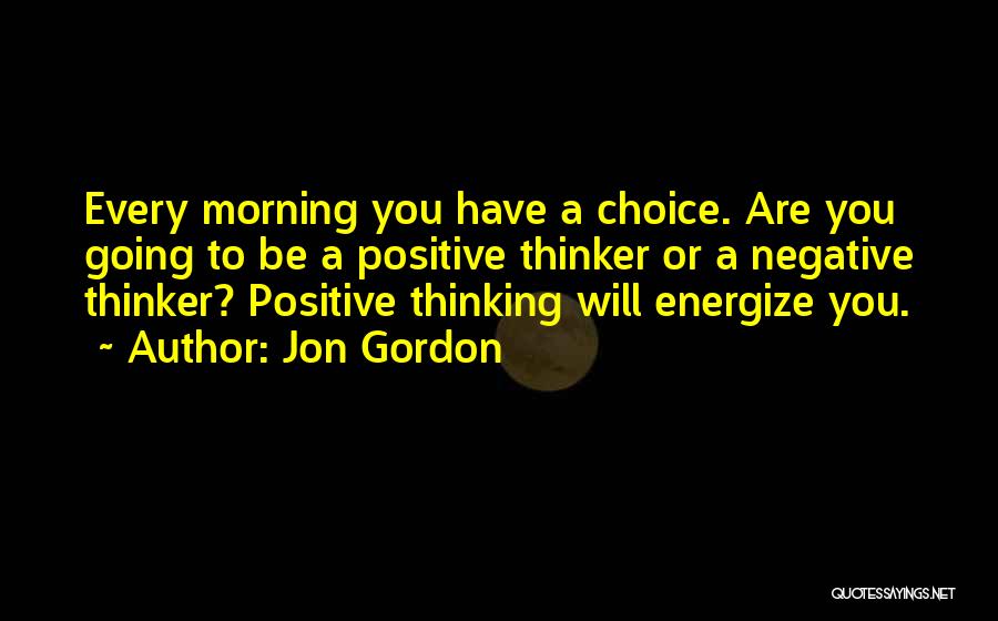 Jon Gordon Quotes: Every Morning You Have A Choice. Are You Going To Be A Positive Thinker Or A Negative Thinker? Positive Thinking