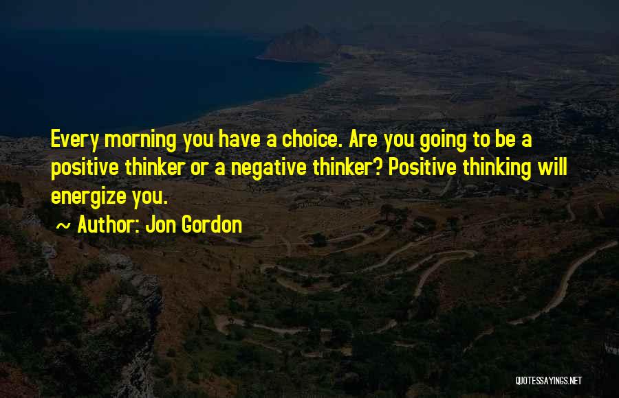 Jon Gordon Quotes: Every Morning You Have A Choice. Are You Going To Be A Positive Thinker Or A Negative Thinker? Positive Thinking