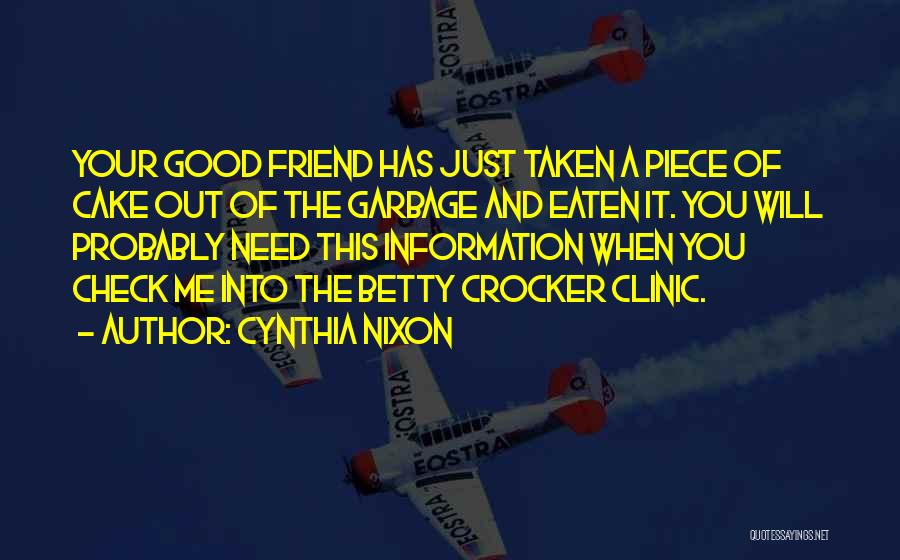 Cynthia Nixon Quotes: Your Good Friend Has Just Taken A Piece Of Cake Out Of The Garbage And Eaten It. You Will Probably