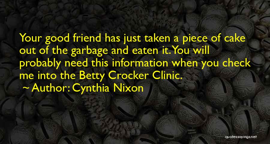 Cynthia Nixon Quotes: Your Good Friend Has Just Taken A Piece Of Cake Out Of The Garbage And Eaten It. You Will Probably