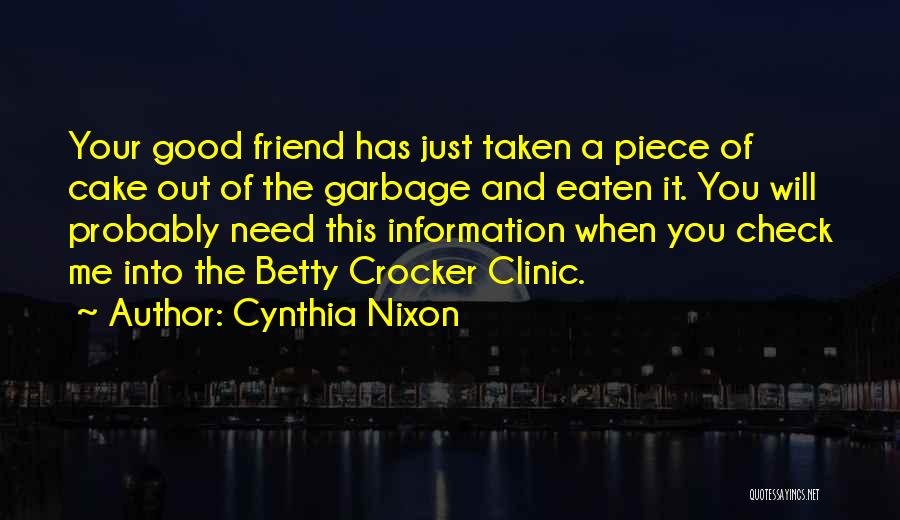 Cynthia Nixon Quotes: Your Good Friend Has Just Taken A Piece Of Cake Out Of The Garbage And Eaten It. You Will Probably