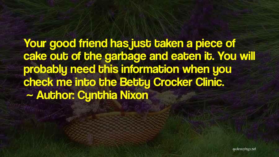 Cynthia Nixon Quotes: Your Good Friend Has Just Taken A Piece Of Cake Out Of The Garbage And Eaten It. You Will Probably