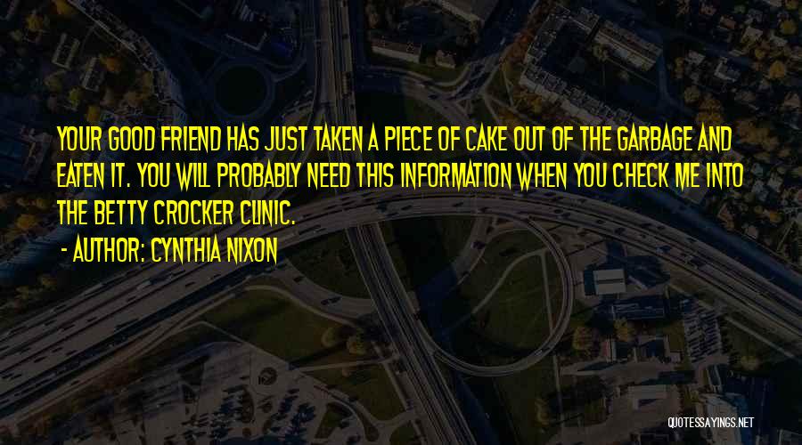 Cynthia Nixon Quotes: Your Good Friend Has Just Taken A Piece Of Cake Out Of The Garbage And Eaten It. You Will Probably