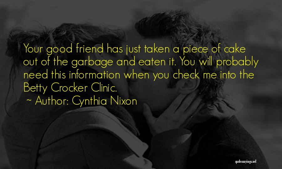 Cynthia Nixon Quotes: Your Good Friend Has Just Taken A Piece Of Cake Out Of The Garbage And Eaten It. You Will Probably