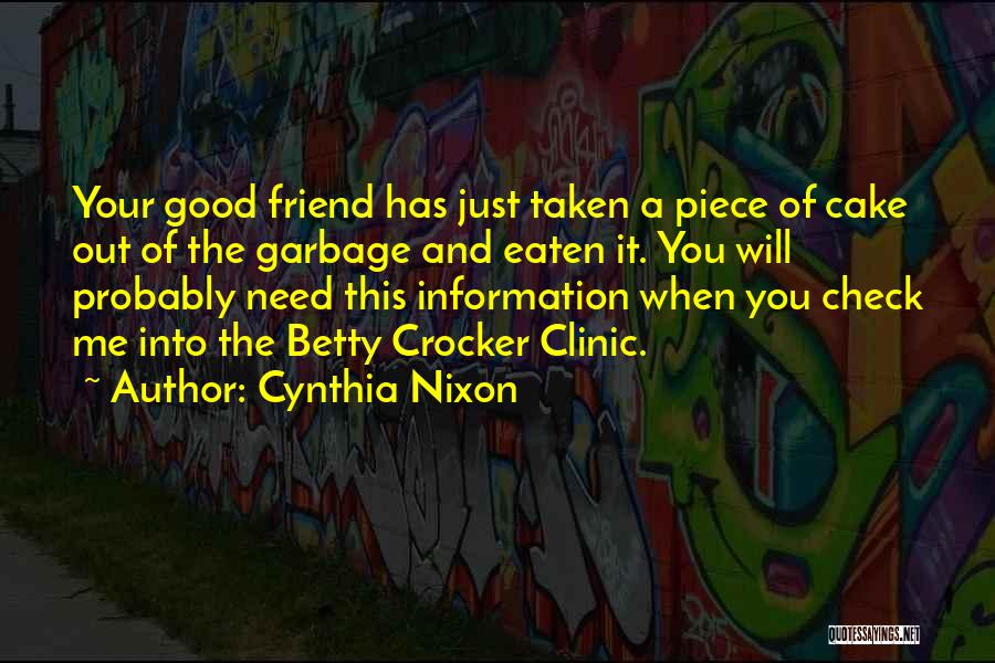 Cynthia Nixon Quotes: Your Good Friend Has Just Taken A Piece Of Cake Out Of The Garbage And Eaten It. You Will Probably
