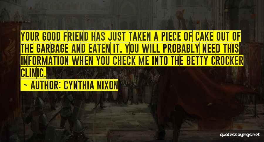 Cynthia Nixon Quotes: Your Good Friend Has Just Taken A Piece Of Cake Out Of The Garbage And Eaten It. You Will Probably