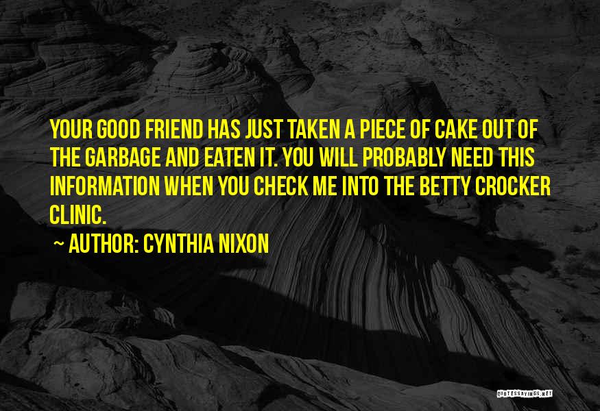 Cynthia Nixon Quotes: Your Good Friend Has Just Taken A Piece Of Cake Out Of The Garbage And Eaten It. You Will Probably