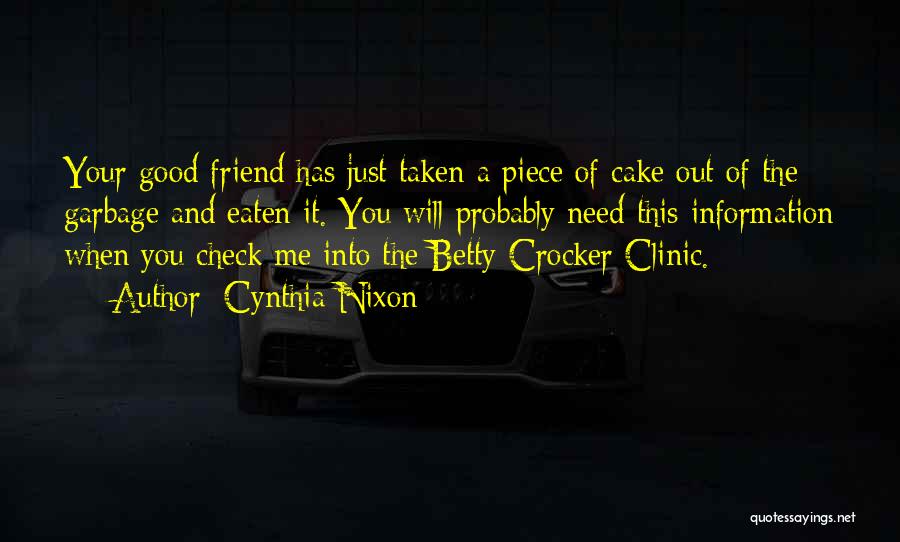 Cynthia Nixon Quotes: Your Good Friend Has Just Taken A Piece Of Cake Out Of The Garbage And Eaten It. You Will Probably