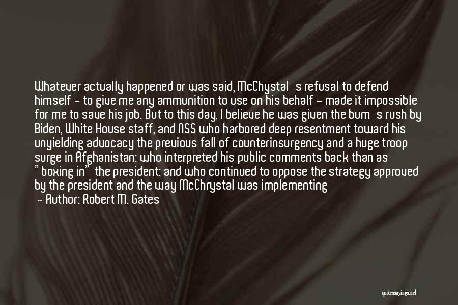 Robert M. Gates Quotes: Whatever Actually Happened Or Was Said, Mcchystal's Refusal To Defend Himself - To Give Me Any Ammunition To Use On